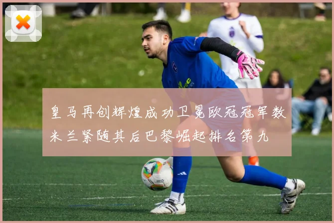 皇马再创辉煌成功卫冕欧冠冠军数米兰紧随其后巴黎崛起排名第九