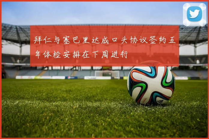 拜仁与塞巴里达成口头协议签约五年体检安排在下周进行