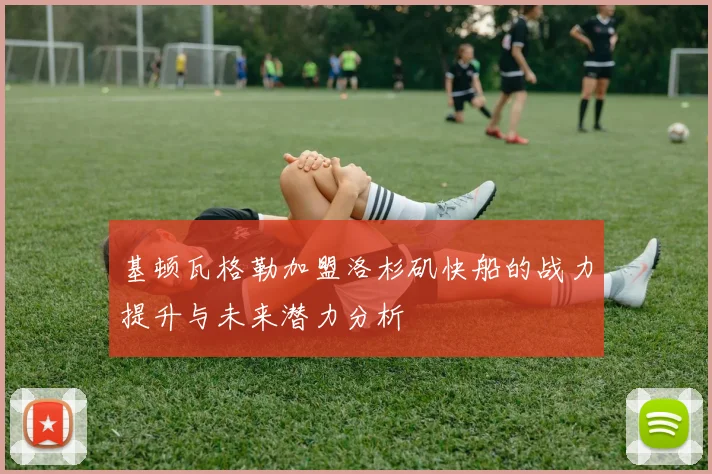 基顿瓦格勒加盟洛杉矶快船的战力提升与未来潜力分析