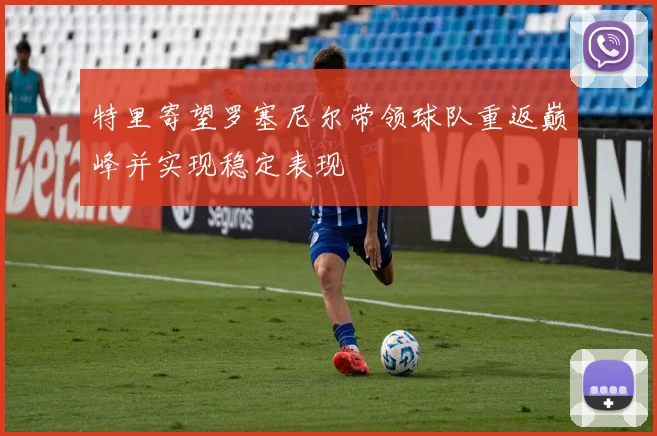特里寄望罗塞尼尔带领球队重返巅峰并实现稳定表现