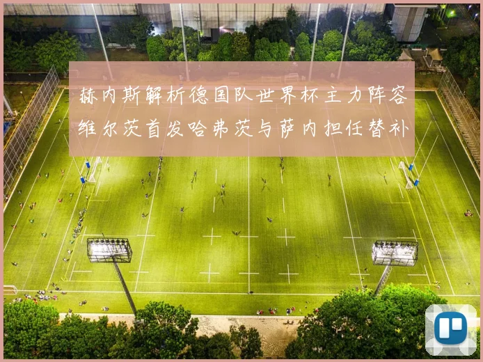 赫内斯解析德国队世界杯主力阵容维尔茨首发哈弗茨与萨内担任替补