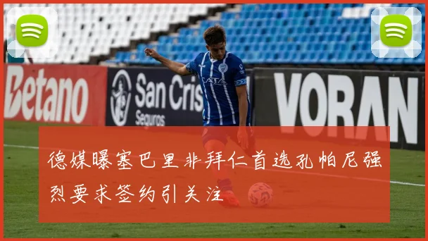 德媒曝塞巴里非拜仁首选孔帕尼强烈要求签约引关注