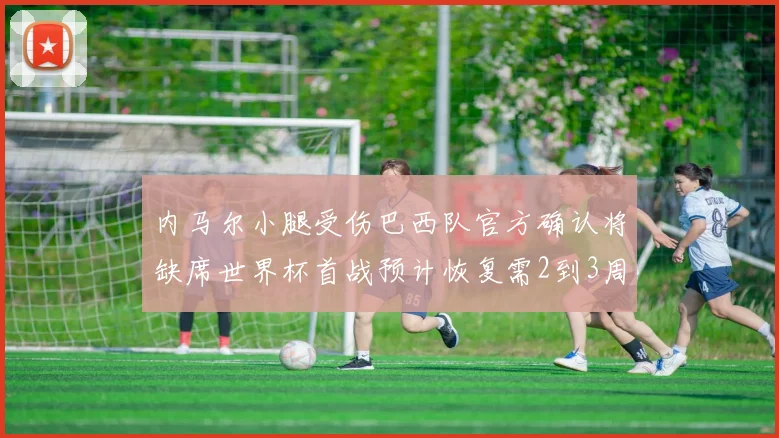 内马尔小腿受伤巴西队官方确认将缺席世界杯首战预计恢复需2到3周