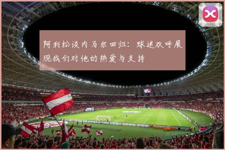 阿利松谈内马尔回归：球迷欢呼展现我们对他的热爱与支持