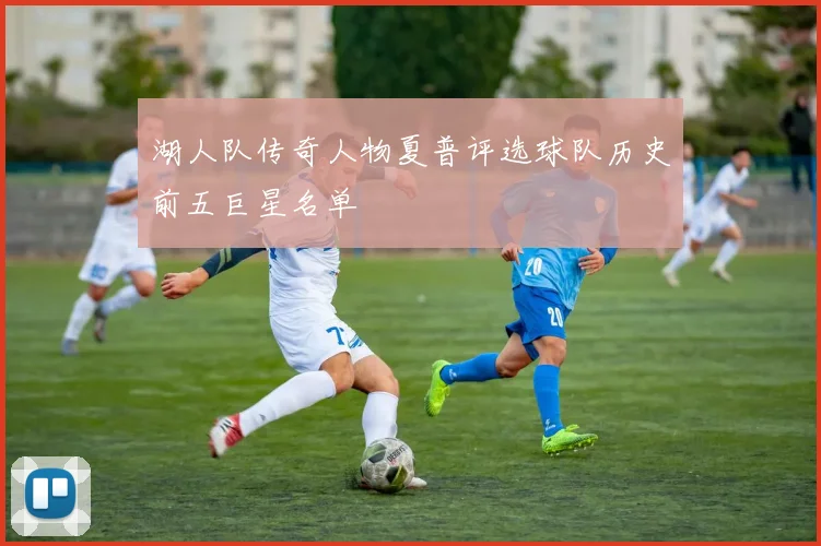 湖人队传奇人物夏普评选球队历史前五巨星名单