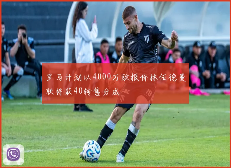 罗马计划以4000万欧报价林伍德曼联将获40转售分成