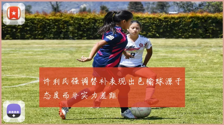 许利民强调替补表现出色输球源于态度而非实力差距