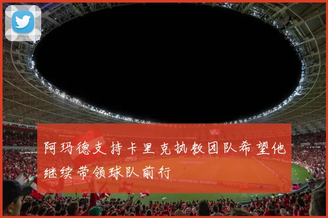 阿玛德支持卡里克执教团队希望他继续带领球队前行