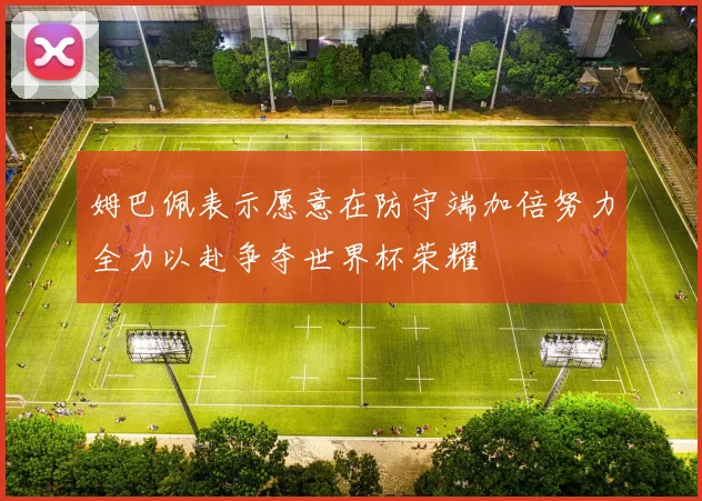 姆巴佩表示愿意在防守端加倍努力全力以赴争夺世界杯荣耀
