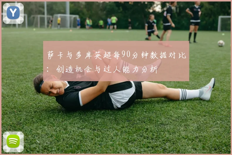 萨卡与多库英超每90分钟数据对比：创造机会与过人能力分析