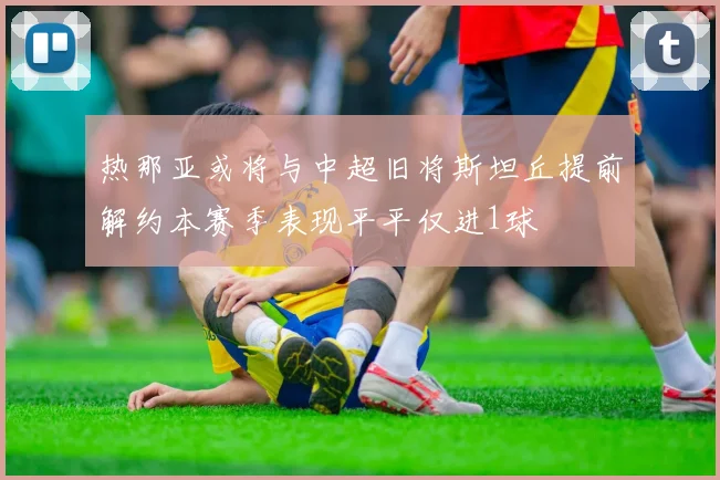 热那亚或将与中超旧将斯坦丘提前解约本赛季表现平平仅进1球
