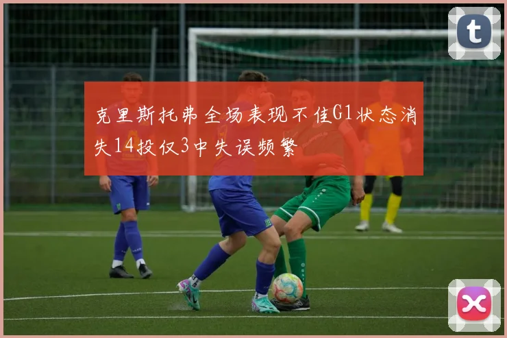 克里斯托弗全场表现不佳G1状态消失14投仅3中失误频繁