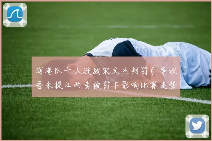 海港队十人迎战宋文杰判罚引争议吾米提江两黄被罚下影响比赛走势