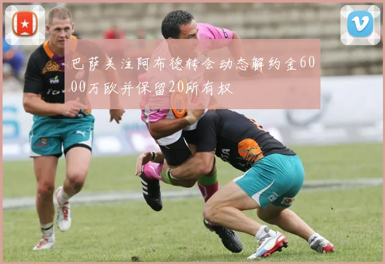 巴萨关注阿布德转会动态解约金6000万欧并保留20所有权
